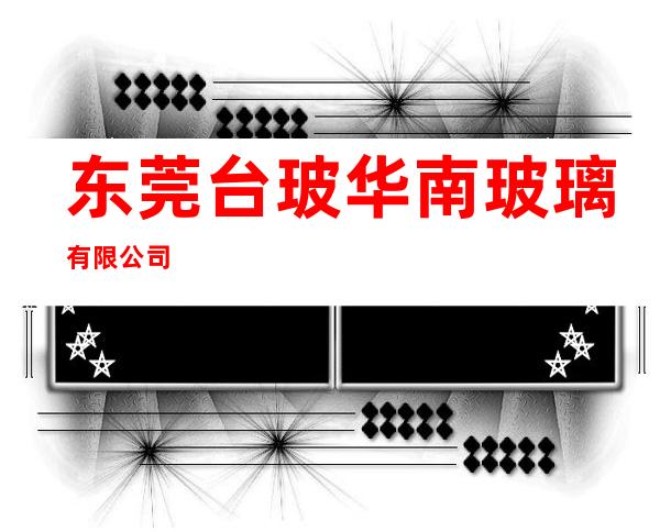 东莞台玻华南玻璃有限公司