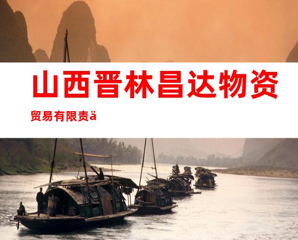 山西晋林昌达物资贸易有限责任公司