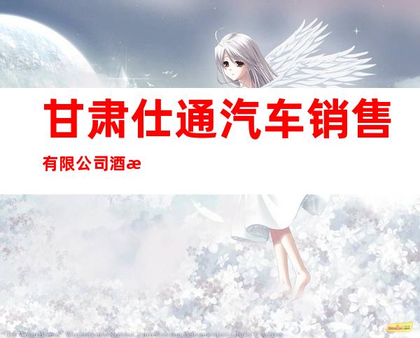 甘肃仕通汽车销售有限公司酒泉分公司